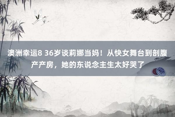 澳洲幸运8 36岁谈莉娜当妈！从快女舞台到剖腹产产房，她的东说念主生太好哭了