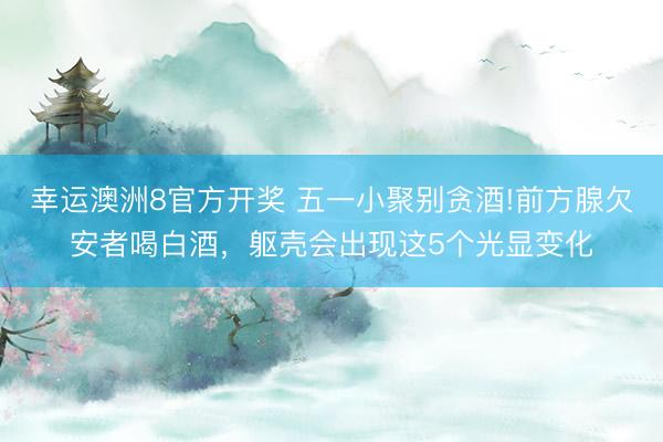 幸运澳洲8官方开奖 五一小聚别贪酒!前方腺欠安者喝白酒，躯壳会出现这5个光显变化