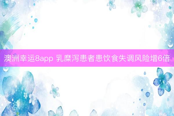澳洲幸运8app 乳糜泻患者患饮食失调风险增6倍