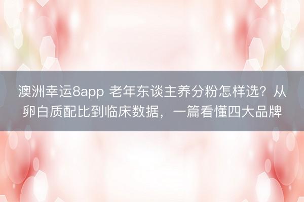 澳洲幸运8app 老年东谈主养分粉怎样选？从卵白质配比到临床数据，一篇看懂四大品牌