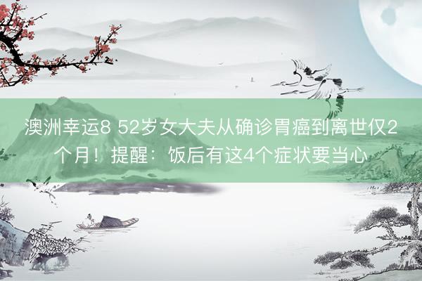 澳洲幸运8 52岁女大夫从确诊胃癌到离世仅2个月！提醒：饭后有这4个症状要当心