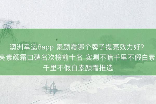 澳洲幸运8app 素颜霜哪个牌子提亮效力好? 2026 提亮素颜霜口碑名次榜前十名 实测不暗千里不假白素颜霜推选