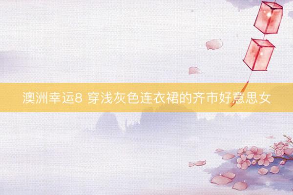 澳洲幸运8 穿浅灰色连衣裙的齐市好意思女