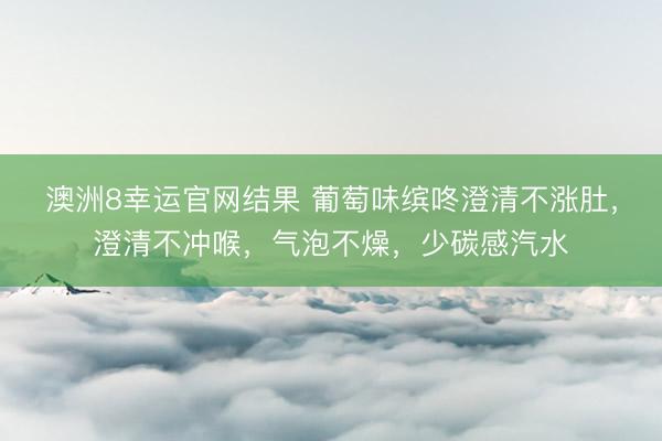 澳洲8幸运官网结果 葡萄味缤咚澄清不涨肚，澄清不冲喉，<a href=