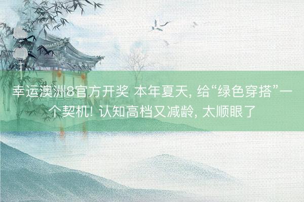幸运澳洲8官方开奖 本年夏天， 给“绿色穿搭”一个契机! 认知高档又减龄， 太顺眼了