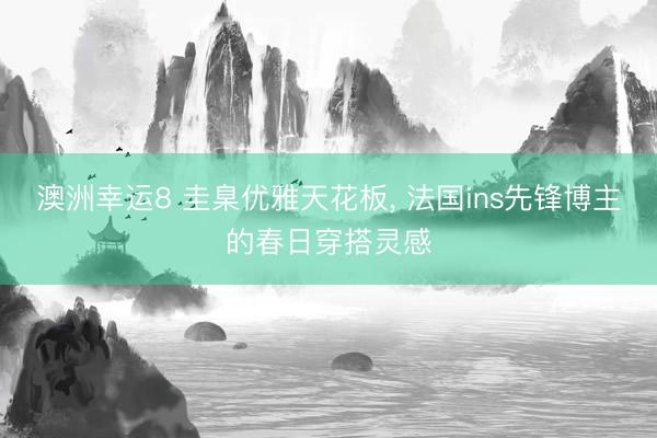 澳洲幸运8 圭臬优雅天花板， 法国ins先锋博主的春日穿搭灵感