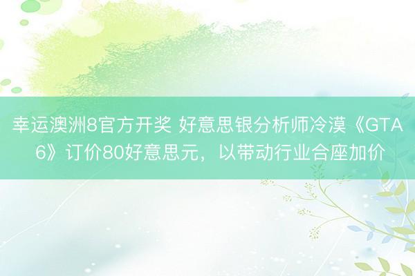 幸运澳洲8官方开奖 好意思银分析师冷漠《GTA 6》订价80好意思元，以带动行业合座加价