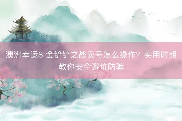 澳洲幸运8 金铲铲之战卖号怎么操作？实用时期教你安全避坑防骗