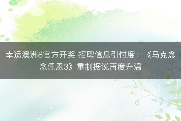 幸运澳洲8官方开奖 招聘信息引忖度：《马克念念佩恩3》重制据说再度升温