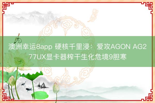 澳洲幸运8app 硬核千里浸：爱攻AGON AG277UX显卡器榨干生化危境9胆寒