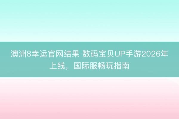 澳洲8幸运官网结果 数码宝贝UP手游2026年上线，国际服畅玩指南
