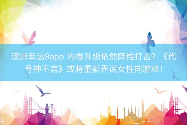 澳洲幸运8app 内卷升级依然降维打击？《代号神不言》或将重新界说女性向游戏！