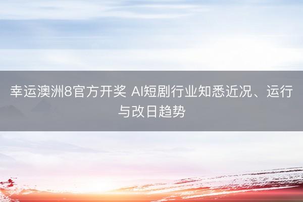 幸运澳洲8官方开奖 AI短剧行业知悉近况、运行与改日趋势
