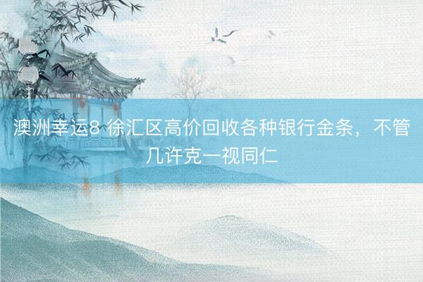 澳洲幸运8 徐汇区高价回收各种银行金条，不管几许克一视同仁