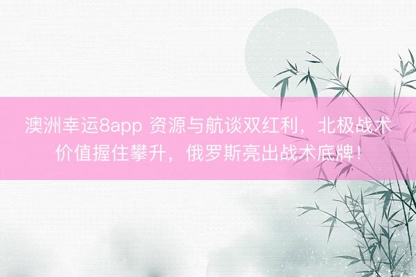 澳洲幸运8app 资源与航谈双红利，北极战术价值握住攀升，俄罗斯亮出战术底牌！