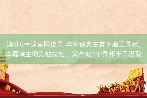 澳洲8幸运官网结果 华东说念主寰宇船王圆寂，李嘉诚主动为他扶棺，家产被4个异邦半子汲取