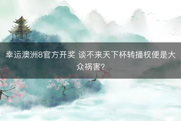 幸运澳洲8官方开奖 谈不来天下杯转播权便是大众祸害？