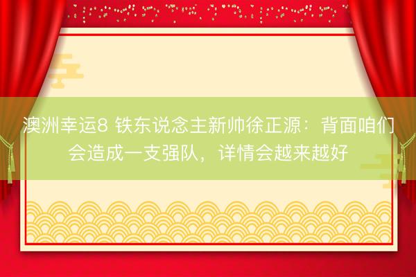 澳洲幸运8 铁东说念主新帅徐正源：背面咱们会造成一支强队，详情会越来越好