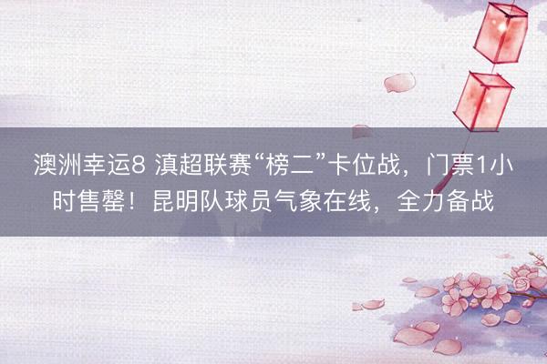 澳洲幸运8 滇超联赛“榜二”卡位战，门票1小时售罄！昆明队球员气象在线，全力备战