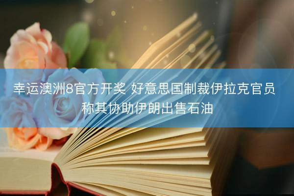 幸运澳洲8官方开奖 好意思国制裁伊拉克官员 称其协助伊朗出售石油