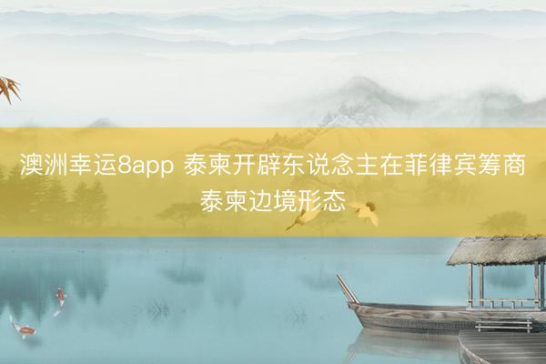 澳洲幸运8app 泰柬开辟东说念主在菲律宾筹商泰柬边境形态