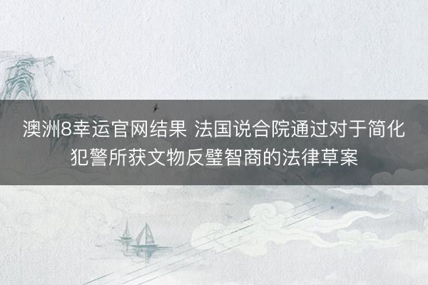 澳洲8幸运官网结果 法国说合院通过对于简化犯警所获文物反璧智商的法律草案