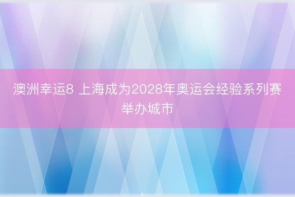 澳洲幸运8 上海成为2028年奥运会经验系列赛举办城市