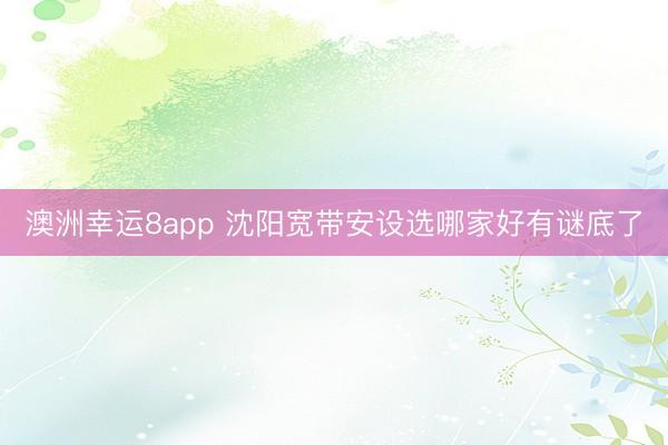 澳洲幸运8app 沈阳宽带安设选哪家好有谜底了