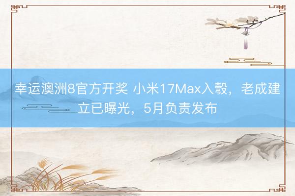 幸运澳洲8官方开奖 小米17Max入彀，老成建立已曝光，5月负责发布